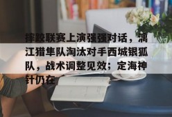 包含摔跤联赛上演强强对话，漓江猎隼队淘汰对手西城银狐队，战术调整见效；定海神针仍在的词条-APP下载