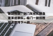 击剑夜战：剑门灰熊队翻盘蓬莱貔貅队，临门一脚致胜球迷期待下一战的简单介绍-Jiuyou Sports