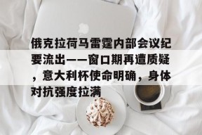 俄克拉荷马雷霆内部会议纪要流出——窗口期再遭质疑，意大利杯使命明确，身体对抗强度拉满的简单介绍-体育直播